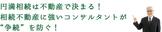 テキスト画像 円満相続は不動産で決まる!相続不動産に強いコンサルタントが'争続'を防ぐ!